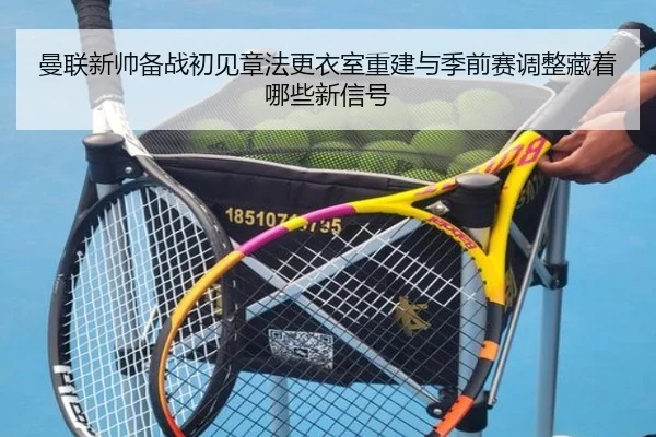 曼联新帅备战初见章法更衣室重建与季前赛调整藏着哪些新信号