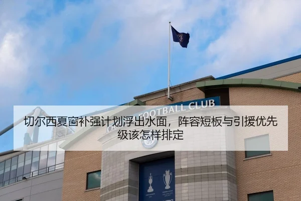 切尔西夏窗补强计划浮出水面，阵容短板与引援优先级该怎样排定